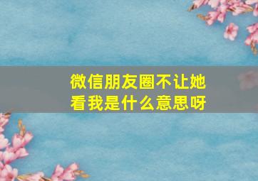 微信朋友圈不让她看我是什么意思呀