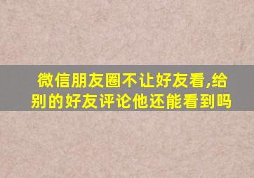 微信朋友圈不让好友看,给别的好友评论他还能看到吗