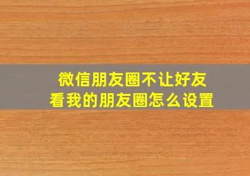 微信朋友圈不让好友看我的朋友圈怎么设置