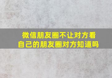 微信朋友圈不让对方看自己的朋友圈对方知道吗