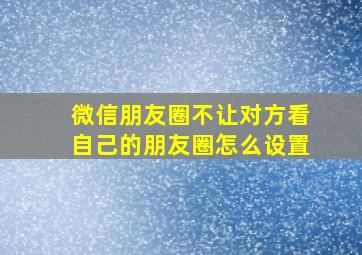 微信朋友圈不让对方看自己的朋友圈怎么设置