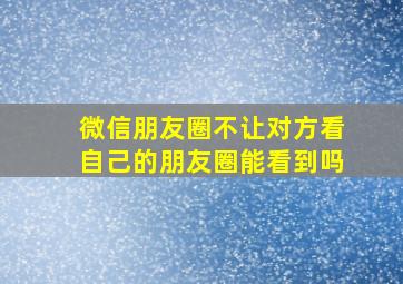 微信朋友圈不让对方看自己的朋友圈能看到吗