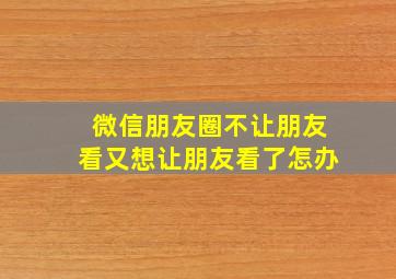 微信朋友圈不让朋友看又想让朋友看了怎办