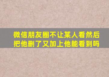 微信朋友圈不让某人看然后把他删了又加上他能看到吗