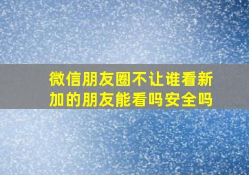 微信朋友圈不让谁看新加的朋友能看吗安全吗