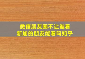 微信朋友圈不让谁看新加的朋友能看吗知乎