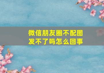 微信朋友圈不配图发不了吗怎么回事