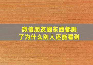 微信朋友圈东西都删了为什么别人还能看到