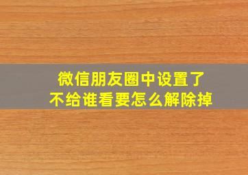 微信朋友圈中设置了不给谁看要怎么解除掉