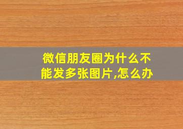 微信朋友圈为什么不能发多张图片,怎么办