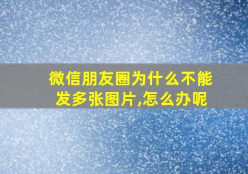 微信朋友圈为什么不能发多张图片,怎么办呢