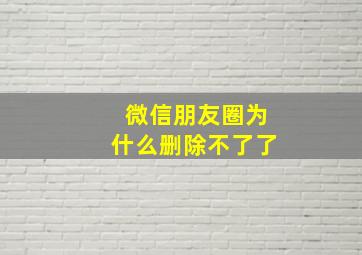 微信朋友圈为什么删除不了了