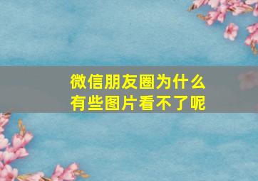 微信朋友圈为什么有些图片看不了呢