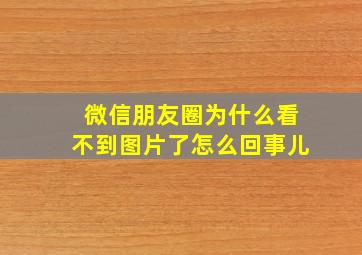 微信朋友圈为什么看不到图片了怎么回事儿