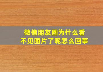 微信朋友圈为什么看不见图片了呢怎么回事