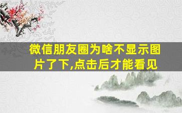 微信朋友圈为啥不显示图片了下,点击后才能看见