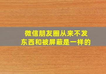 微信朋友圈从来不发东西和被屏蔽是一样的