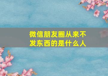 微信朋友圈从来不发东西的是什么人