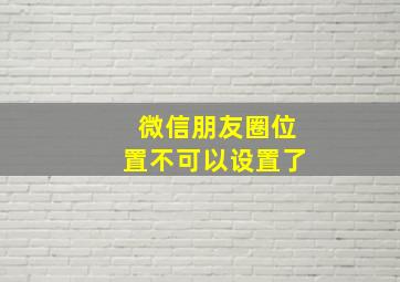 微信朋友圈位置不可以设置了