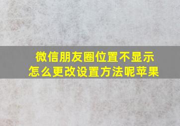 微信朋友圈位置不显示怎么更改设置方法呢苹果