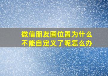 微信朋友圈位置为什么不能自定义了呢怎么办