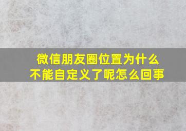 微信朋友圈位置为什么不能自定义了呢怎么回事