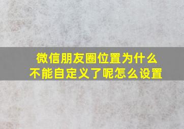 微信朋友圈位置为什么不能自定义了呢怎么设置