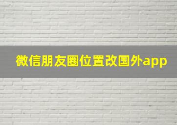 微信朋友圈位置改国外app