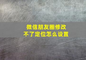 微信朋友圈修改不了定位怎么设置