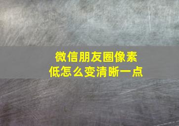 微信朋友圈像素低怎么变清晰一点