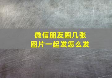 微信朋友圈几张图片一起发怎么发