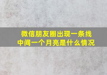 微信朋友圈出现一条线中间一个月亮是什么情况