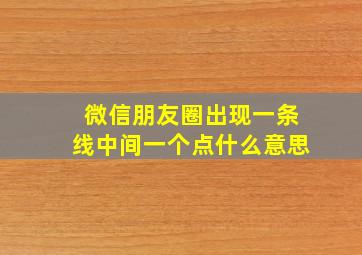 微信朋友圈出现一条线中间一个点什么意思