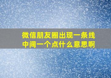 微信朋友圈出现一条线中间一个点什么意思啊