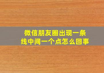 微信朋友圈出现一条线中间一个点怎么回事