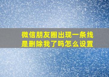 微信朋友圈出现一条线是删除我了吗怎么设置