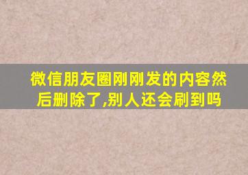 微信朋友圈刚刚发的内容然后删除了,别人还会刷到吗