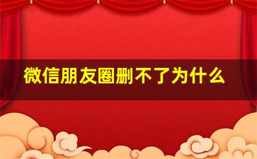 微信朋友圈删不了为什么