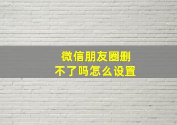 微信朋友圈删不了吗怎么设置