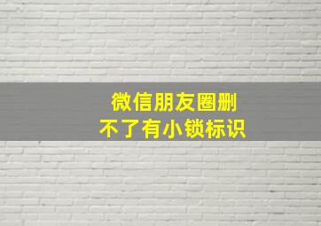 微信朋友圈删不了有小锁标识