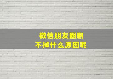 微信朋友圈删不掉什么原因呢