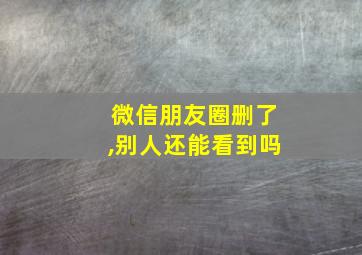 微信朋友圈删了,别人还能看到吗