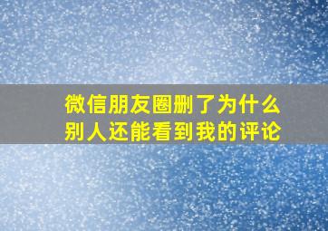 微信朋友圈删了为什么别人还能看到我的评论