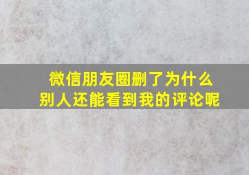 微信朋友圈删了为什么别人还能看到我的评论呢