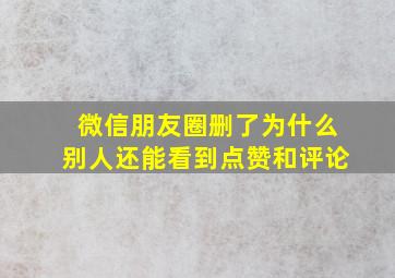 微信朋友圈删了为什么别人还能看到点赞和评论