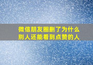 微信朋友圈删了为什么别人还能看到点赞的人