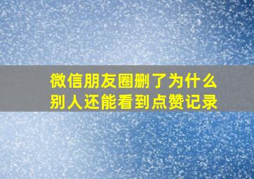 微信朋友圈删了为什么别人还能看到点赞记录