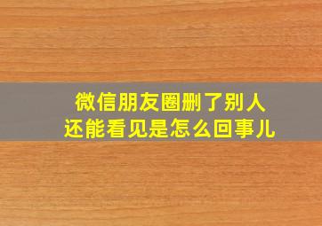 微信朋友圈删了别人还能看见是怎么回事儿