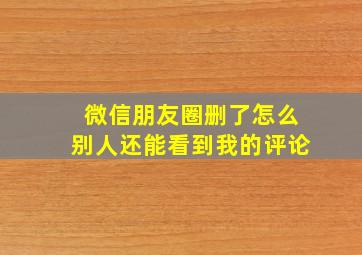 微信朋友圈删了怎么别人还能看到我的评论