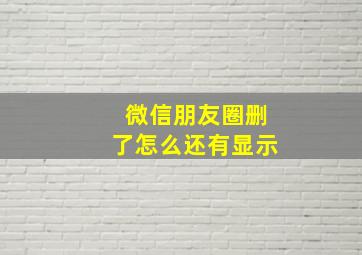 微信朋友圈删了怎么还有显示